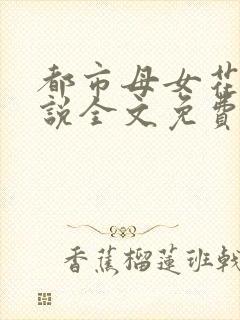 都市母女花的小说全文免费阅读无弹窗的