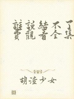 谁说结不了婚免费观看全集