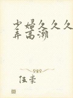 少妇久久久久被弄高潮