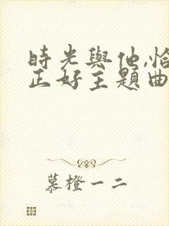 时光与他,恰是正好主题曲