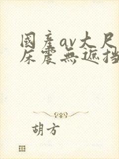 国产av大尺度床震无遮挡