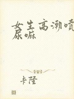 女生高潮喷水是尿嘛