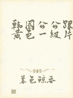 韩国公公跟儿媳黄色一级片