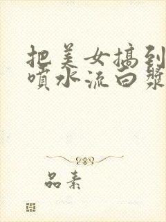 把美女搞到高潮喷水流白浆精品999