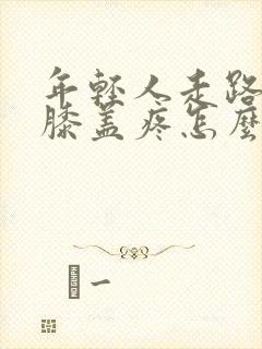 年轻人走路多了膝盖疼怎么办