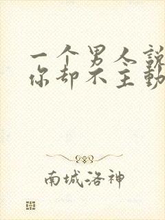 一个男人说喜欢你却不主动联系你