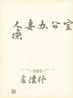 人妻办公室被人操