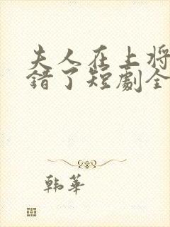 夫人在上将军知错了短剧全集