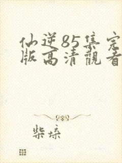 仙逆85集完整版高清观看