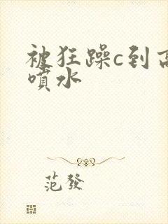 被狂躁c到高潮喷水封面