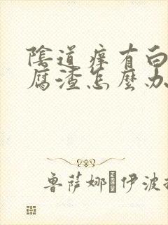 阴道痒有白色豆腐渣怎么办