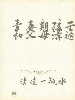 青春期孩子不愿和父母沟通怎么办