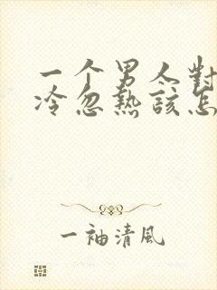 一个男人对你忽冷忽热该怎么办