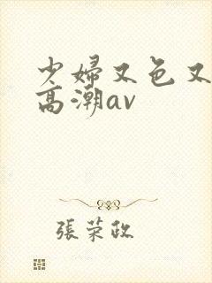 少妇又色又爽又高潮av