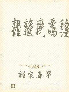 想谈恋爱的话不能选我吗漫画