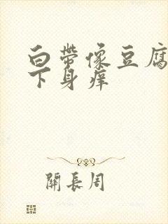 白带像豆腐渣,下身痒