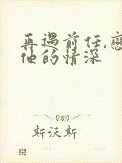 再遇前任,恋上他的情深