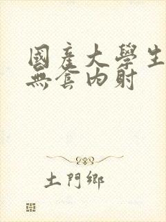 国产大学生粉嫩无套内射