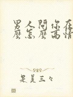 男人问你在忙什么怎么高情商回复