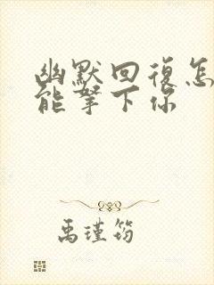 幽默回复怎么才能拿下你