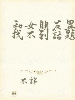 和女朋友异地恋找不到话题聊天怎么办