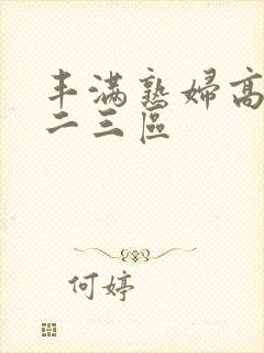 丰满熟妇高潮一二三区