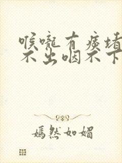 喉咙有痰堵着咳不出咽不下