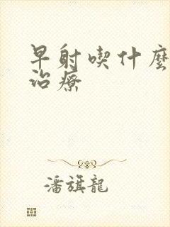 早射吃什么药能治疗