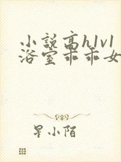 小说高h1v1浴室乖乖女伪骨科