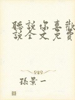 听说你喜欢我小说全文免费阅读