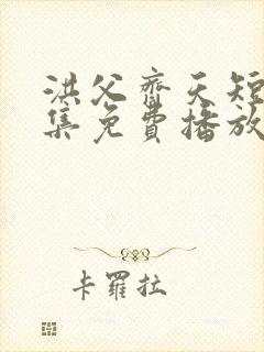 洪父齐天短剧全集免费播放