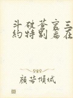 斗破苍穹三年之约特别篇在线播放封面