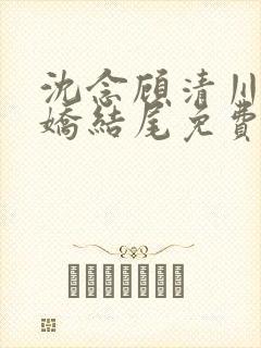 沈念顾清川李娇娇结尾免费阅读