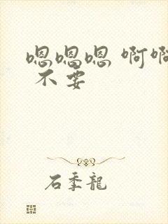 嗯嗯嗯 啊啊啊 不要