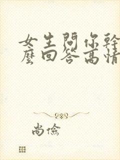 女生问你干嘛怎么回答高情商