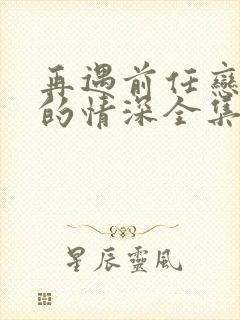 再遇前任恋上他的情深全集免费