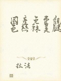 国产免费观看肉色丝袜美腿