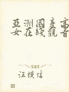 亚洲国产高清美女在线观看