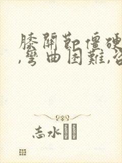 膝关节僵硬疼痛,弯曲困难,咨询良方