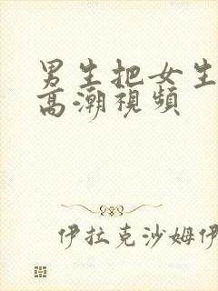 男生把女生桶到高潮视频