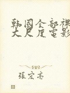 韩国全部裸露的大尺度电影