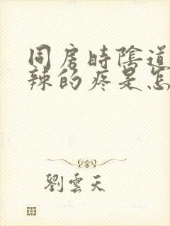 同房时阴道火辣辣的疼是怎么回事