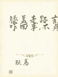 膝盖走路有响声咋回事,不疼