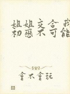 姐姐交合 我的初恋不可能是亲姐姐封面