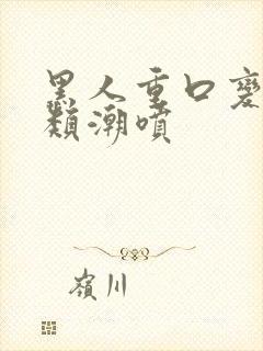 黑人重口变态另类潮喷