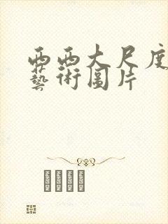 西西大尺度人体艺术图片