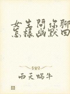 女生问你聊什么怎样幽默回复