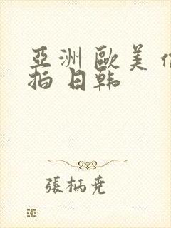 亚洲 欧美 偷拍 日韩