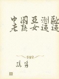 中国亚洲欧美胖老熟女逼逼逼逼