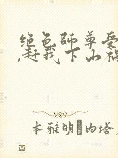 绝色师尊受不了,赶我下山祸害师姐正版